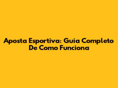Aposta Esportiva: Guia Completo De Como Funciona