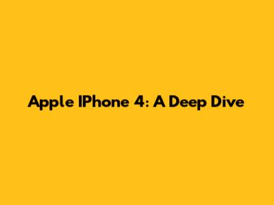 Apple IPhone 4: A Deep Dive