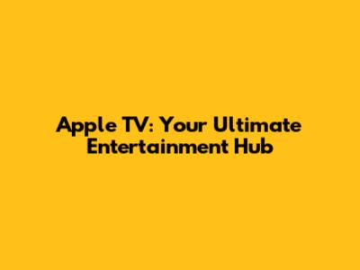 Apple TV: Your Ultimate Entertainment Hub
