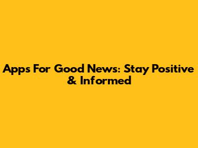 Apps For Good News: Stay Positive & Informed