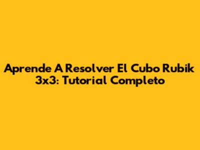 Aprende A Resolver El Cubo Rubik 3x3: Tutorial Completo