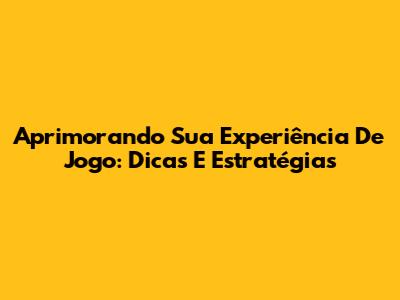 Aprimorando Sua Experiência De Jogo: Dicas E Estratégias