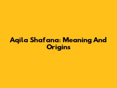 Aqila Shafana: Meaning And Origins
