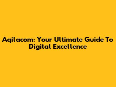 Aqilacom: Your Ultimate Guide To Digital Excellence