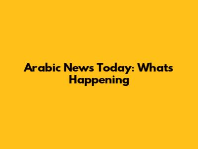 Arabic News Today: What's Happening