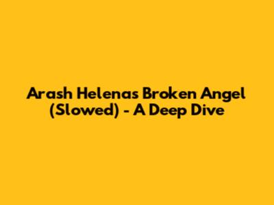 Arash Helena's 'Broken Angel' (Slowed) - A Deep Dive
