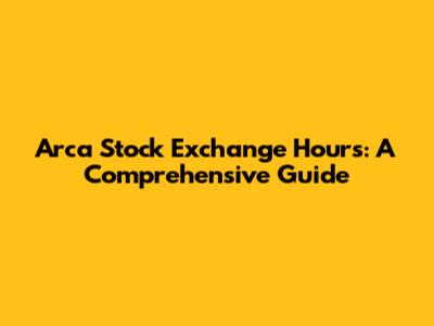 Arca Stock Exchange Hours: A Comprehensive Guide