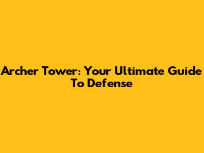 Archer Tower: Your Ultimate Guide To Defense