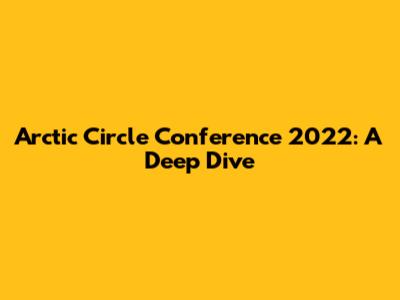 Arctic Circle Conference 2022: A Deep Dive