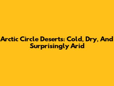 Arctic Circle Deserts: Cold, Dry, And Surprisingly Arid