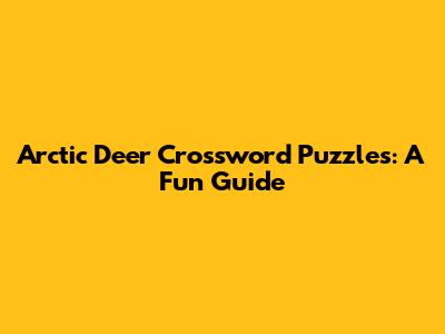 Arctic Deer Crossword Puzzles: A Fun Guide