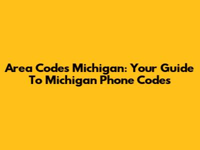 Area Codes Michigan: Your Guide To Michigan Phone Codes
