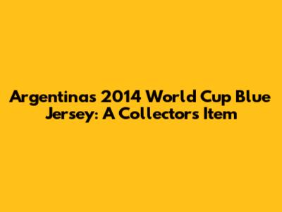 Argentina's 2014 World Cup Blue Jersey: A Collector's Item
