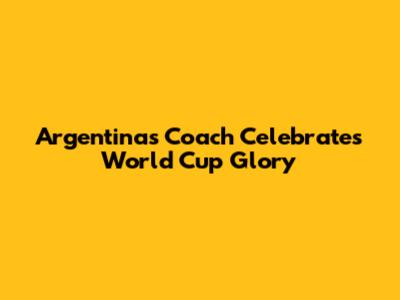 Argentina's Coach Celebrates World Cup Glory