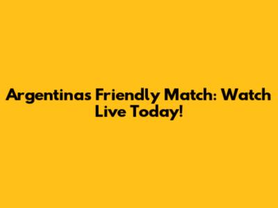 Argentina's Friendly Match: Watch Live Today!
