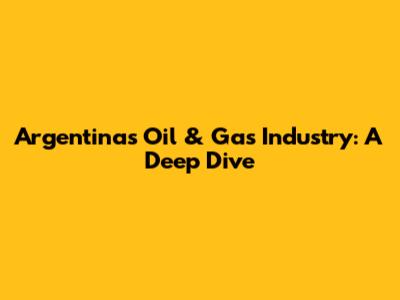 Argentina's Oil & Gas Industry: A Deep Dive