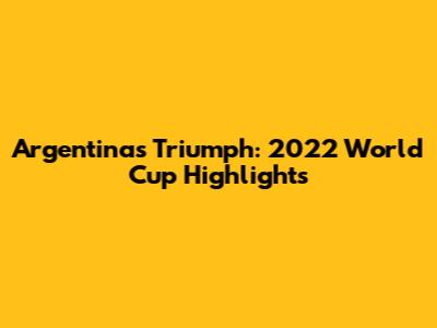 Argentina's Triumph: 2022 World Cup Highlights