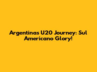 Argentina's U20 Journey: Sul Americano Glory!