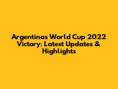 Argentina's World Cup 2022 Victory: Latest Updates & Highlights