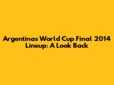 Argentina's World Cup Final 2014 Lineup: A Look Back