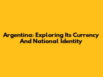 Argentina: Exploring Its Currency And National Identity