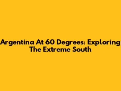 Argentina At 60 Degrees: Exploring The Extreme South