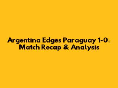 Argentina Edges Paraguay 1-0: Match Recap & Analysis