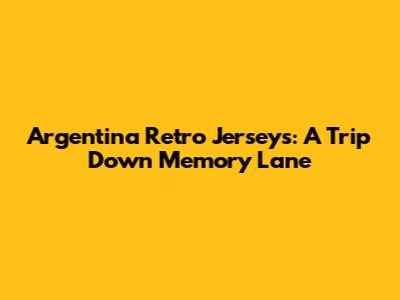 Argentina Retro Jerseys: A Trip Down Memory Lane