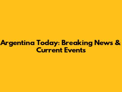 Argentina Today: Breaking News & Current Events