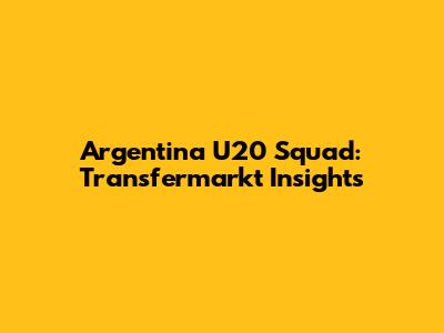 Argentina U20 Squad: Transfermarkt Insights