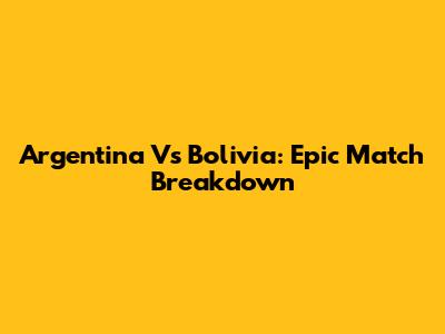 Argentina Vs Bolivia: Epic Match Breakdown