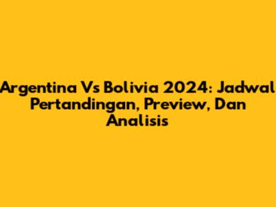 Argentina Vs Bolivia 2024: Jadwal Pertandingan, Preview, Dan Analisis