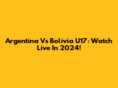 Argentina Vs Bolivia U17: Watch Live In 2024!