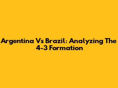 Argentina Vs Brazil: Analyzing The 4-3 Formation