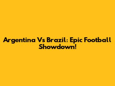 Argentina Vs Brazil: Epic Football Showdown!