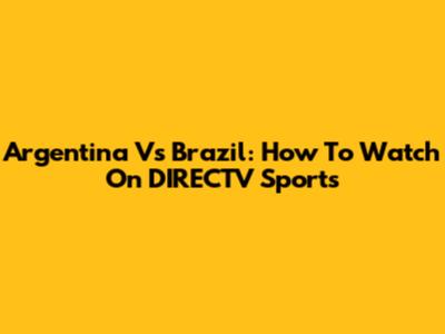 Argentina Vs Brazil: How To Watch On DIRECTV Sports