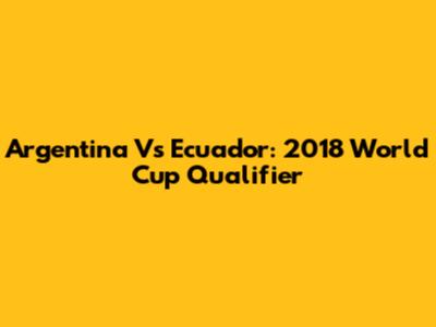 Argentina Vs Ecuador: 2018 World Cup Qualifier