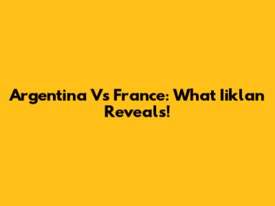 Argentina Vs France: What Iiklan Reveals!