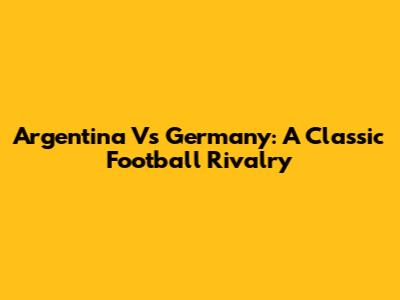 Argentina Vs Germany: A Classic Football Rivalry