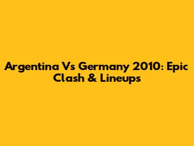 Argentina Vs Germany 2010: Epic Clash & Lineups