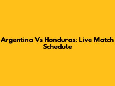 Argentina Vs Honduras: Live Match Schedule