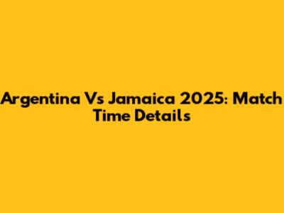 Argentina Vs Jamaica 2025: Match Time Details