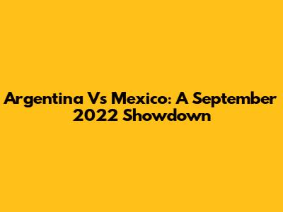 Argentina Vs Mexico: A September 2022 Showdown
