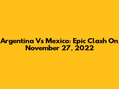 Argentina Vs Mexico: Epic Clash On November 27, 2022