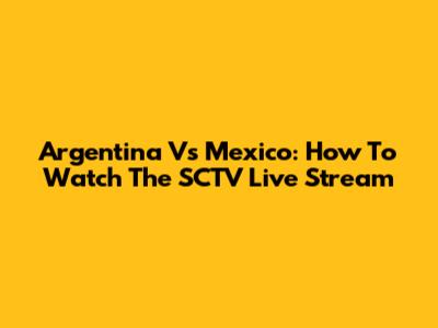 Argentina Vs Mexico: How To Watch The SCTV Live Stream