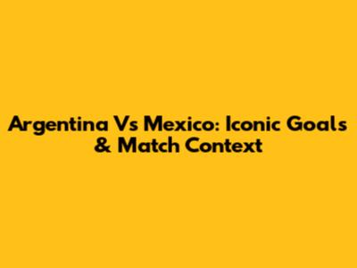 Argentina Vs Mexico: Iconic Goals & Match Context