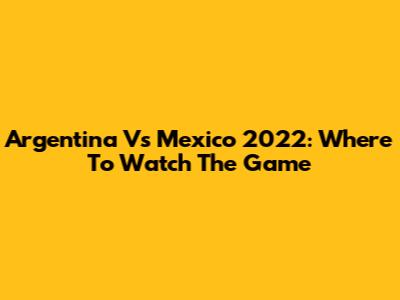 Argentina Vs Mexico 2022: Where To Watch The Game