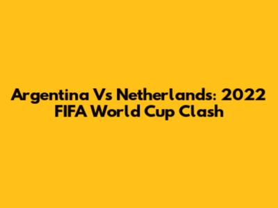 Argentina Vs Netherlands: 2022 FIFA World Cup Clash