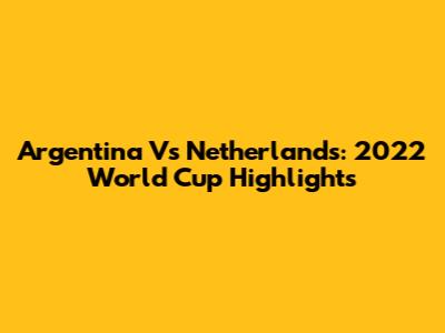 Argentina Vs Netherlands: 2022 World Cup Highlights