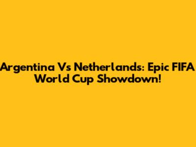 Argentina Vs Netherlands: Epic FIFA World Cup Showdown!